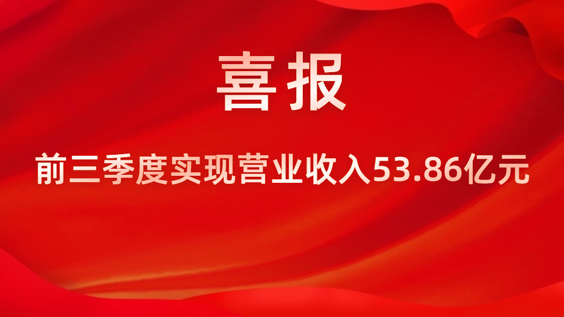 喜報！公司前三季度實現(xiàn)營業(yè)收入53.86億元，同比上升42%